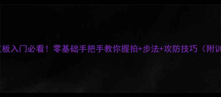 图片 🏓乒乓球直板入门必看！零基础手把手教你握拍+步法+攻防技巧（附训练计划）1