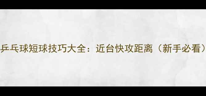 图片 🏓乒乓球短球技巧大全：近台快攻距离（新手必看）2