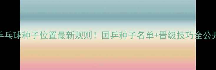 图片 🏓乒乓球种子位置最新规则！国乒种子名单+晋级技巧全公开🏆