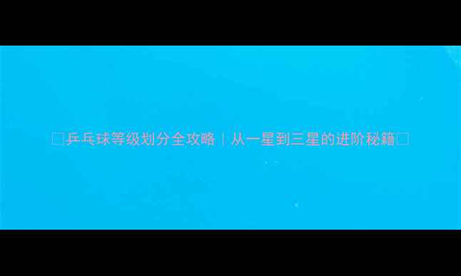 图片 🏓乒乓球等级划分全攻略｜从一星到三星的进阶秘籍🌟