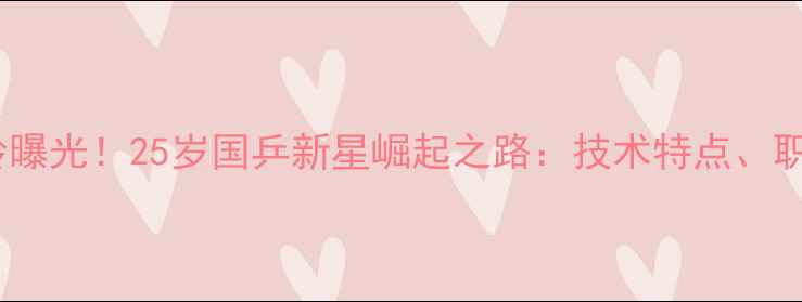 图片 🏓乒乓球罗铮最新年龄曝光！25岁国乒新星崛起之路：技术特点、职业生涯及未来展望🏓2
