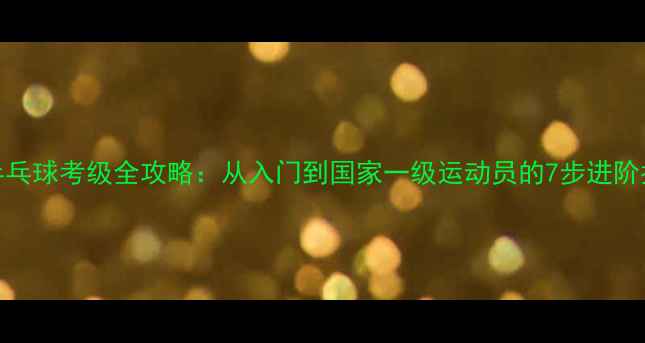 图片 🏓乒乓球考级全攻略：从入门到国家一级运动员的7步进阶指南
