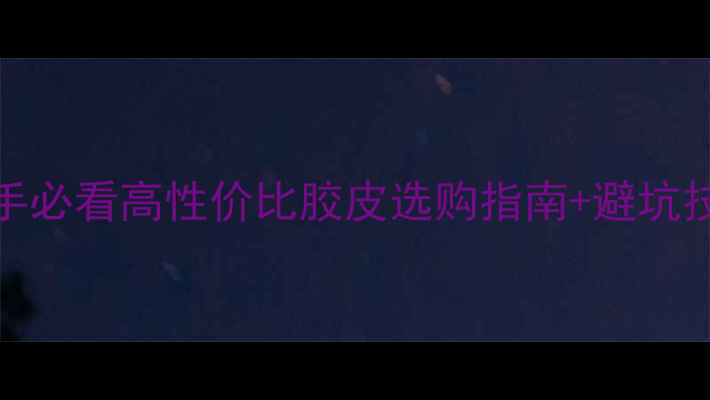 图片 🏓乒乓球胶皮40+新手必看高性价比胶皮选购指南+避坑技巧（附实测对比）2