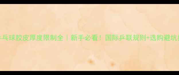 图片 🏓乒乓球胶皮厚度限制全｜新手必看！国际乒联规则+选购避坑指南