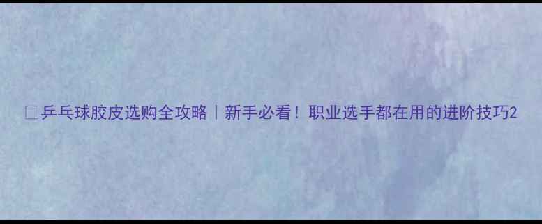 图片 🏓乒乓球胶皮选购全攻略｜新手必看！职业选手都在用的进阶技巧2