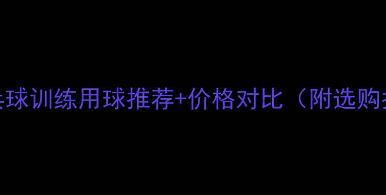 图片 🏓乒乓球训练用球推荐+价格对比（附选购指南）