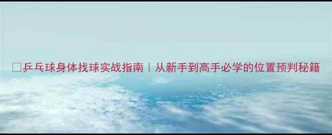 图片 🏓乒乓球身体找球实战指南｜从新手到高手必学的位置预判秘籍