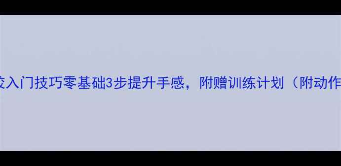 图片 🏓乒乓球长胶入门技巧零基础3步提升手感，附赠训练计划（附动作分解图）🏓1