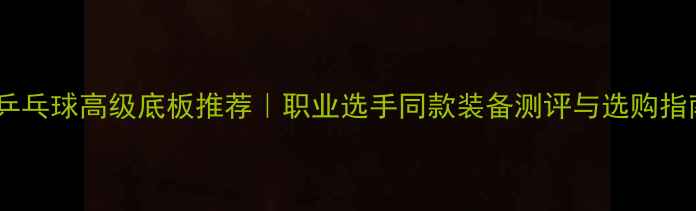 图片 🏓乒乓球高级底板推荐｜职业选手同款装备测评与选购指南1