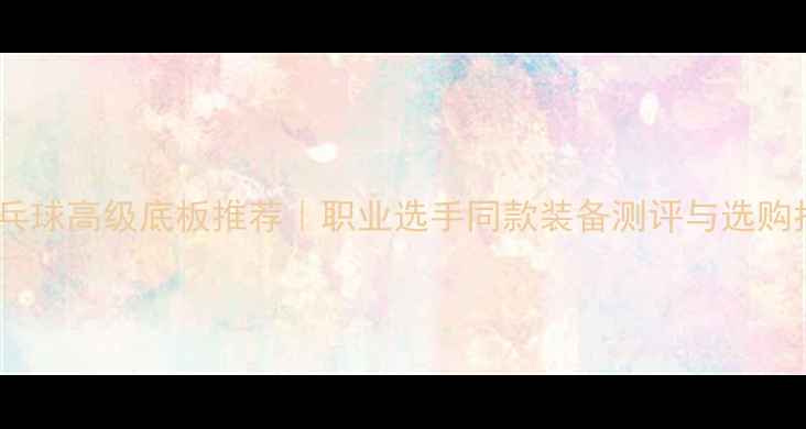 图片 🏓乒乓球高级底板推荐｜职业选手同款装备测评与选购指南2