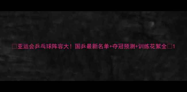图片 🏓亚运会乒乓球阵容大！国乒最新名单+夺冠预测+训练花絮全🔥1