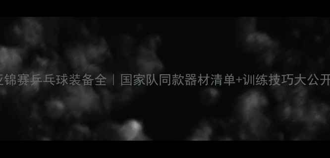 图片 🏓亚锦赛乒乓球装备全｜国家队同款器材清单+训练技巧大公开🔥2