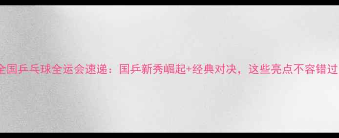 图片 🏓全国乒乓球全运会速递：国乒新秀崛起+经典对决，这些亮点不容错过！1