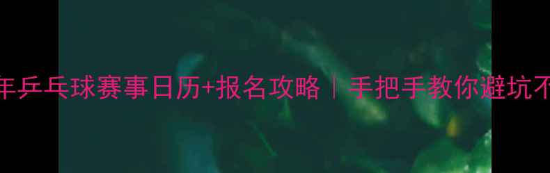 图片 🏓全年乒乓球赛事日历+报名攻略｜手把手教你避坑不踩雷
