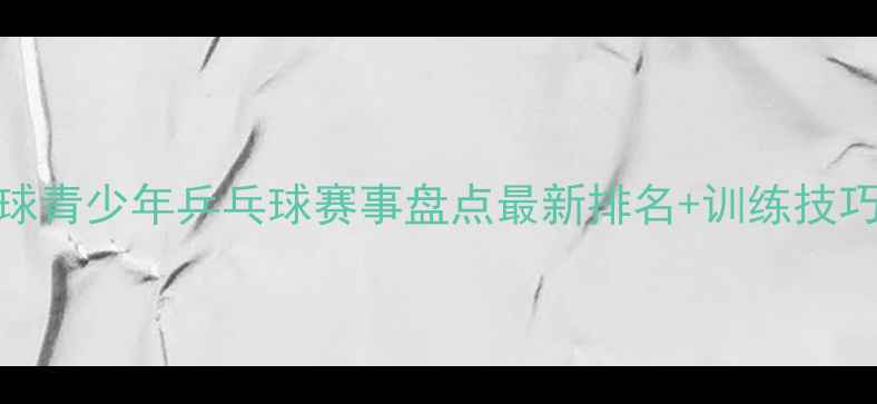 图片 🏓全球青少年乒乓球赛事盘点最新排名+训练技巧全🏆