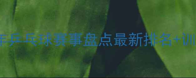 图片 🏓全球青少年乒乓球赛事盘点最新排名+训练技巧全🏆1