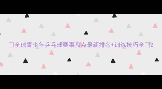 图片 🏓全球青少年乒乓球赛事盘点最新排名+训练技巧全🏆2