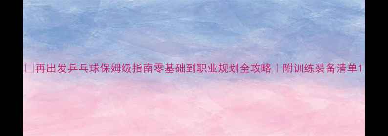 图片 🏓再出发乒乓球保姆级指南零基础到职业规划全攻略｜附训练装备清单1