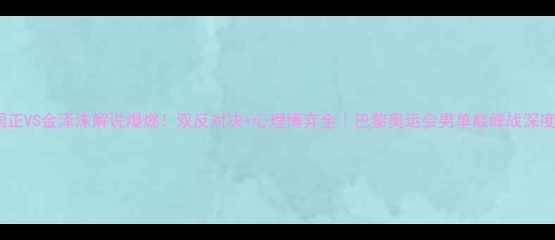 图片 🏓刘国正VS金泽洙解说爆燃！双反对决+心理博弈全｜巴黎奥运会男单巅峰战深度复盘1