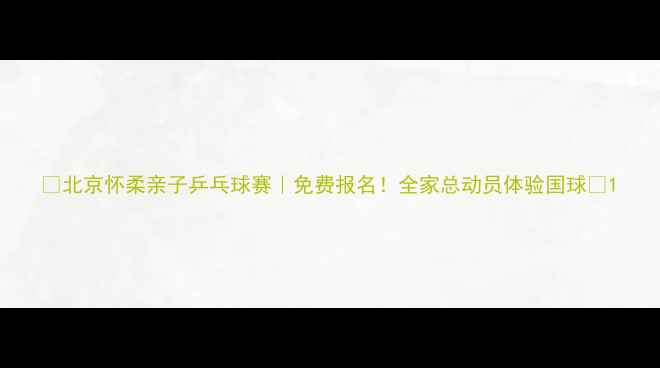 图片 🏓北京怀柔亲子乒乓球赛｜免费报名！全家总动员体验国球🌟1