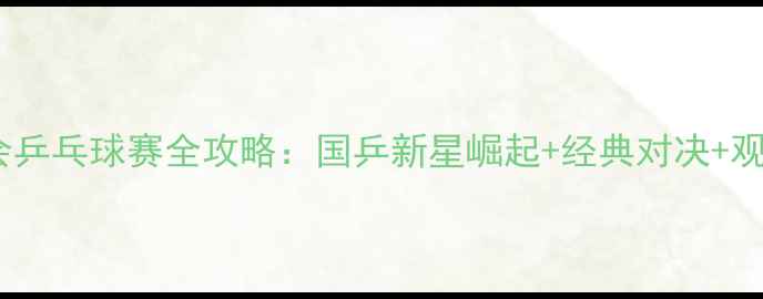 图片 🏓十三运会乒乓球赛全攻略：国乒新星崛起+经典对决+观赛指南🔥1