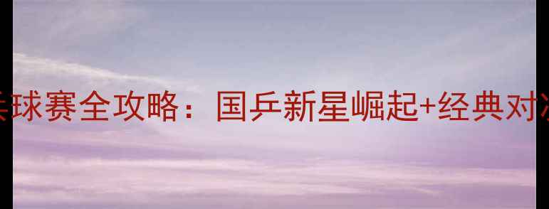 图片 🏓十三运会乒乓球赛全攻略：国乒新星崛起+经典对决+观赛指南🔥2