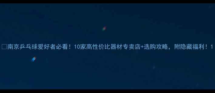 图片 🏓南京乒乓球爱好者必看！10家高性价比器材专卖店+选购攻略，附隐藏福利！1