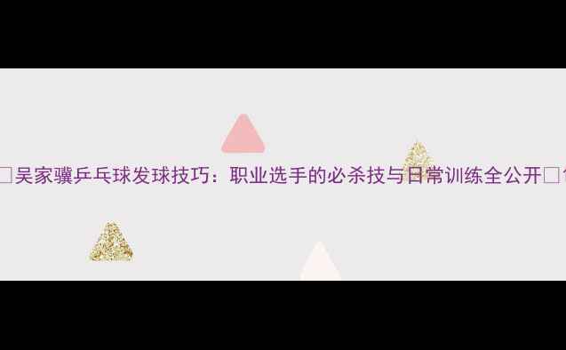 图片 🏓吴家骥乒乓球发球技巧：职业选手的必杀技与日常训练全公开🏓1