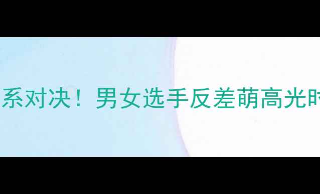 图片 🏓国乒萌系对决！男女选手反差萌高光时刻全💥1