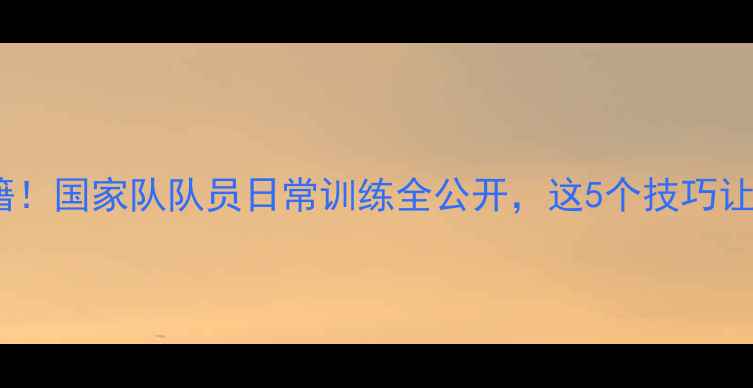 图片 🏓国乒训练秘籍！国家队队员日常训练全公开，这5个技巧让你提升球技🏓1