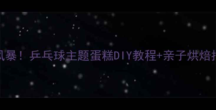 图片 🏓国球甜蜜风暴！乒乓球主题蛋糕DIY教程+亲子烘焙指南👨👩👧👦