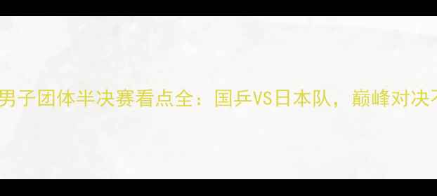 图片 🏓国际乒联男子团体半决赛看点全：国乒VS日本队，巅峰对决不容错过！1