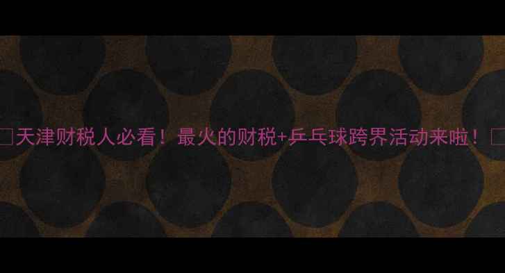 图片 🏓天津财税人必看！最火的财税+乒乓球跨界活动来啦！🏓