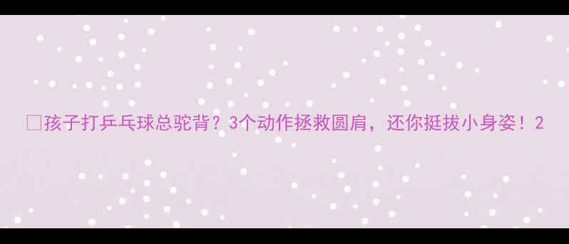 图片 🏓孩子打乒乓球总驼背？3个动作拯救圆肩，还你挺拔小身姿！2