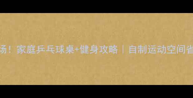 图片 🏓客厅秒变运动场！家庭乒乓球桌+健身攻略｜自制运动空间省下万元健身房费