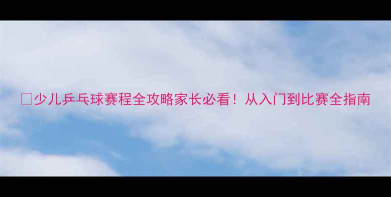 图片 🏓少儿乒乓球赛程全攻略家长必看！从入门到比赛全指南