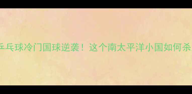 图片 🏓巴布亚新几内亚乒乓球冷门国球逆袭！这个南太平洋小国如何杀入巴黎奥运会？🌏2