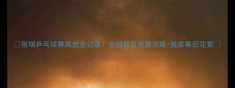 图片 🏓张瑞乒乓球赛高燃全记录！全网首发观赛攻略+独家幕后花絮💥