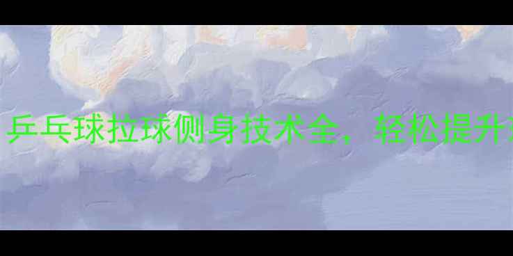 图片 🏓必学！乒乓球拉球侧身技术全，轻松提升球感！🏓