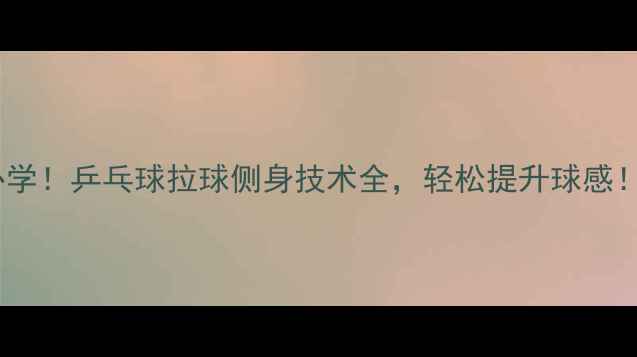 图片 🏓必学！乒乓球拉球侧身技术全，轻松提升球感！🏓2