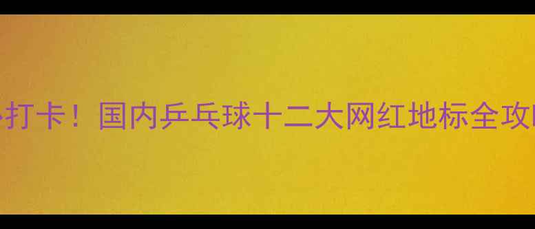 图片 🏓必打卡！国内乒乓球十二大网红地标全攻略📍