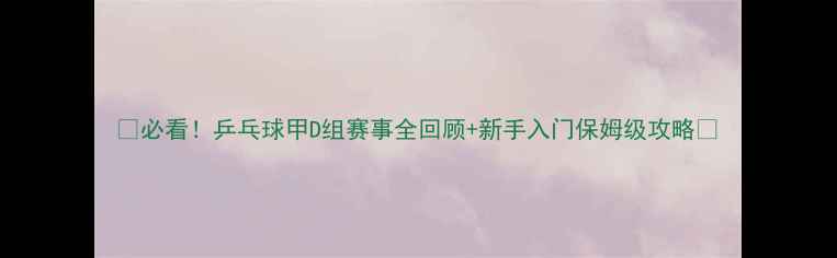 图片 🏓必看！乒乓球甲D组赛事全回顾+新手入门保姆级攻略🔥