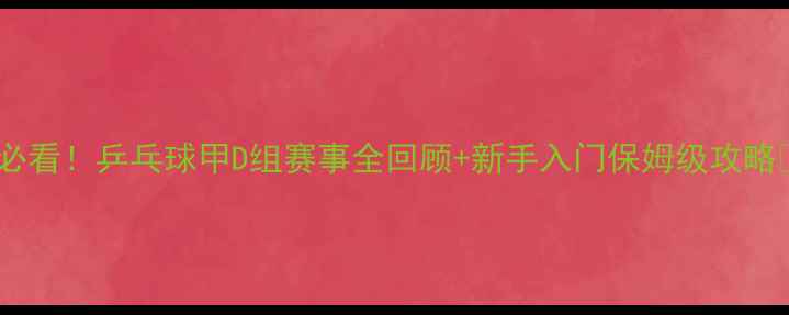 图片 🏓必看！乒乓球甲D组赛事全回顾+新手入门保姆级攻略🔥2