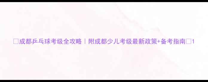 图片 🏓成都乒乓球考级全攻略｜附成都少儿考级最新政策+备考指南🌟1