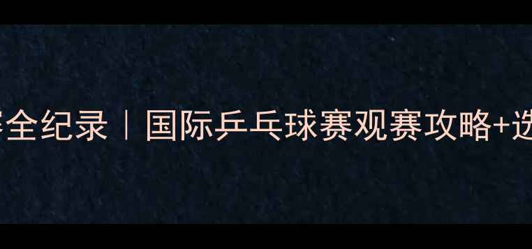 图片 🏓扬州乒乓球锦标赛全纪录｜国际乒乓球赛观赛攻略+选手采访+旅行指南🌟