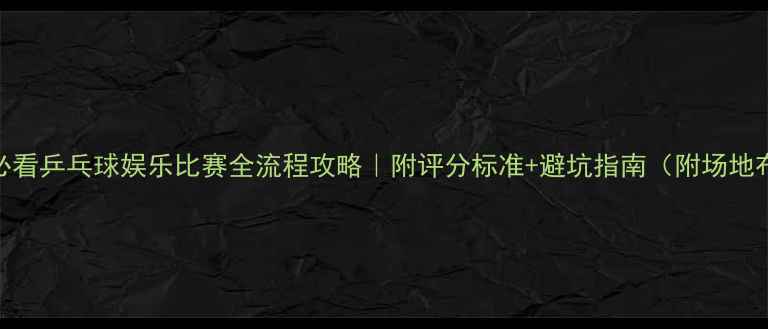图片 🏓新手必看乒乓球娱乐比赛全流程攻略｜附评分标准+避坑指南（附场地布置图）