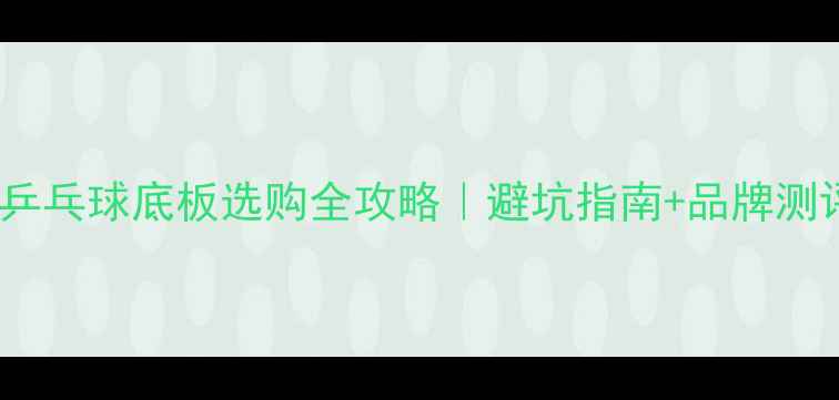 图片 🏓新手必看乒乓球底板选购全攻略｜避坑指南+品牌测评+保养技巧