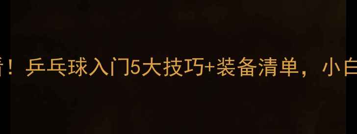 图片 🏓新手必看！乒乓球入门5大技巧+装备清单，小白秒变大神2