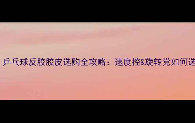 图片 🏓新手必看！乒乓球反胶胶皮选购全攻略：速度控&旋转党如何选对装备？💥2