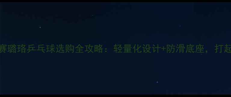 图片 🏓新手必看！赛璐珞乒乓球选购全攻略：轻量化设计+防滑底座，打起球来超丝滑！